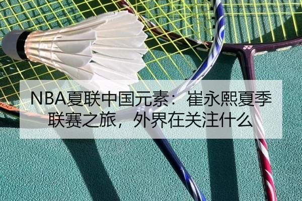 NBA夏联中国元素：崔永熙夏季联赛之旅，外界在关注什么