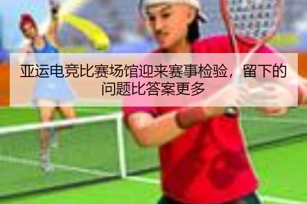 亚运电竞比赛场馆迎来赛事检验，留下的问题比答案更多